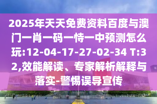 2025年天天免費(fèi)資料百度與澳門(mén)一肖一碼一恃一中預(yù)測(cè)怎么玩:12-04-17-27-02-34 T:32,效能解讀、專(zhuān)家解析解釋與落實(shí)-警惕誤導(dǎo)宣傳