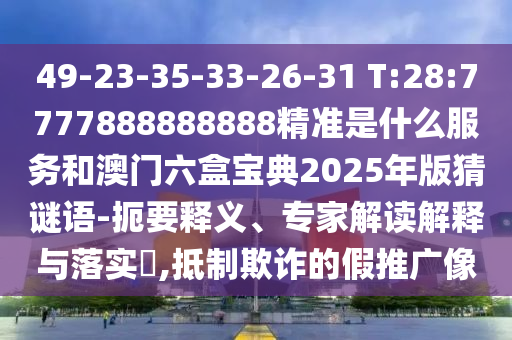 49-23-35-33-26-31 T:28:7777888888888精準(zhǔn)是什么服務(wù)和澳門六盒寶典2025年版猜謎語-扼要釋義、專家解讀解釋與落實(shí)?,抵制欺詐的假推廣像