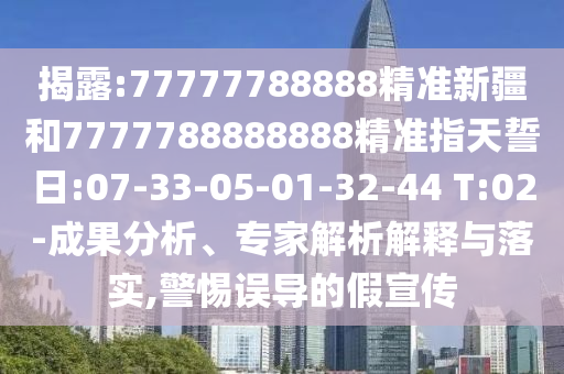 揭露:77777788888精準(zhǔn)新疆和7777788888888精準(zhǔn)指天誓日:07-33-05-01-32-44 T:02-成果分析、專家解析解釋與落實(shí),警惕誤導(dǎo)的假宣傳