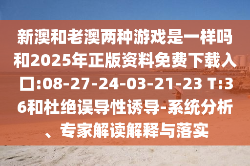 新澳和老澳兩種游戲是一樣嗎和2025年正版資料免費下載入口:08-27-24-03-21-23 T:36和杜絕誤導性誘導-系統(tǒng)分析、專家解讀解釋與落實