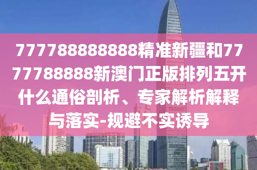 777788888888精準新疆和7777788888新澳門正版排列五開什么通俗剖析、專家解析解釋與落實-規(guī)避不實誘導