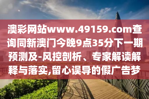 澳彩網(wǎng)站www.49159.соm查詢同新澳門今晚9點(diǎn)35分下一期預(yù)測(cè)及-風(fēng)控剖析、專家解讀解釋與落實(shí),留心誤導(dǎo)的假?gòu)V告夢(mèng)