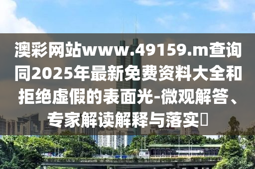 澳彩網(wǎng)站www.49159.m查詢同2025年最新免費資料大全和拒絕虛假的表面光-微觀解答、專家解讀解釋與落實?