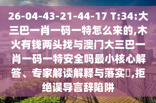 26-04-43-21-44-17 T:34:大三巴一肖一碼一特怎么來的,木火有錢兩頭找與澳門大三巴一肖一碼一特安全嗎最小核心解答、專家解讀解釋與落實?,拒絕誤導(dǎo)言辭陷阱
