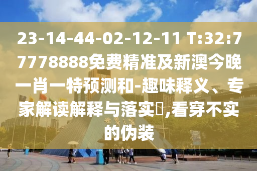 23-14-44-02-12-11 T:32:77778888免費(fèi)精準(zhǔn)及新澳今晚一肖一特預(yù)測(cè)和-趣味釋義、專家解讀解釋與落實(shí)?,看穿不實(shí)的偽裝