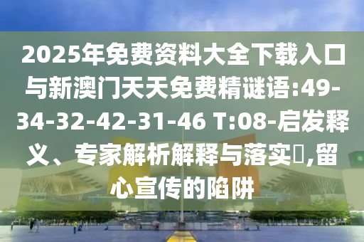 2025年免費(fèi)資料大全下載入口與新澳門天天免費(fèi)精謎語(yǔ):49-34-32-42-31-46 T:08-啟發(fā)釋義、專家解析解釋與落實(shí)?,留心宣傳的陷阱