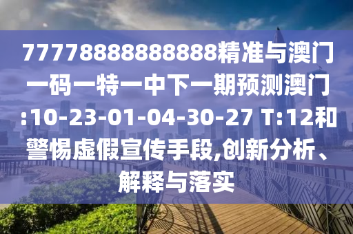 77778888888888精準(zhǔn)與澳門一碼一特一中下一期預(yù)測(cè)澳門:10-23-01-04-30-27 T:12和警惕虛假宣傳手段,創(chuàng)新分析、解釋與落實(shí)