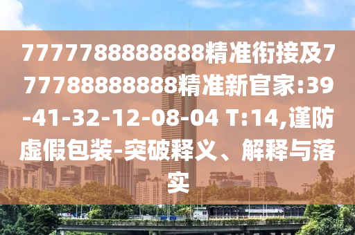 7777788888888精準(zhǔn)銜接及777788888888精準(zhǔn)新官家:39-41-32-12-08-04 T:14,謹(jǐn)防虛假包裝-突破釋義、解釋與落實