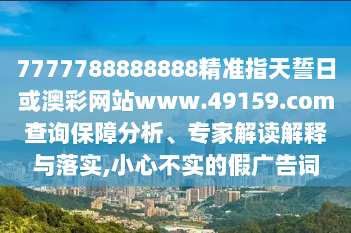 7777788888888精準(zhǔn)指天誓日或澳彩網(wǎng)站www.49159.соm查詢保障分析、專家解讀解釋與落實(shí),小心不實(shí)的假?gòu)V告詞