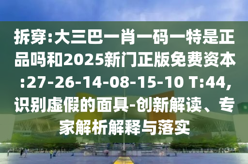 拆穿:大三巴一肖一碼一特是正品嗎和2025新門正版免費(fèi)資本:27-26-14-08-15-10 T:44,識(shí)別虛假的面具-創(chuàng)新解讀、專家解析解釋與落實(shí)