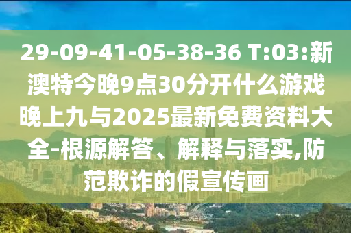 29-09-41-05-38-36 T:03:新澳特今晚9點(diǎn)30分開(kāi)什么游戲晚上九與2025最新免費(fèi)資料大全-根源解答、解釋與落實(shí),防范欺詐的假宣傳畫(huà)