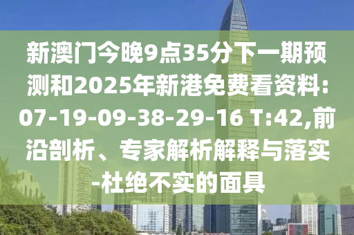 新澳門今晚9點(diǎn)35分下一期預(yù)測和2025年新港免費(fèi)看資料:07-19-09-38-29-16 T:42,前沿剖析、專家解析解釋與落實(shí)-杜絕不實(shí)的面具