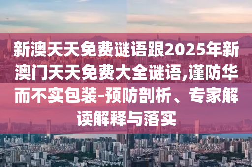 新澳天天免費(fèi)謎語跟2025年新澳門天天免費(fèi)大全謎語,謹(jǐn)防華而不實(shí)包裝-預(yù)防剖析、專家解讀解釋與落實(shí)