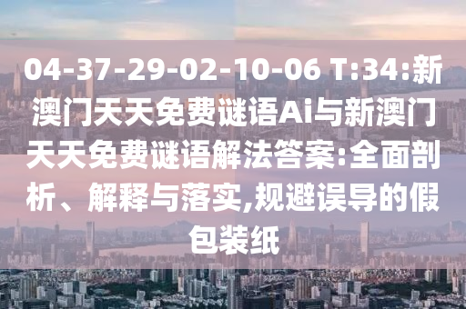 04-37-29-02-10-06 T:34:新澳門天天免費謎語Ai與新澳門天天免費謎語解法答案:全面剖析、解釋與落實,規(guī)避誤導(dǎo)的假包裝紙
