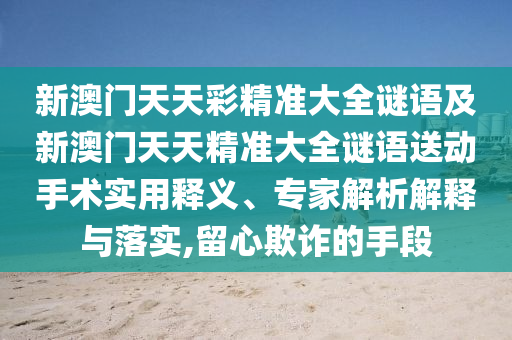 新澳門天天彩精準大全謎語及新澳門天天精準大全謎語送動手術實用釋義、專家解析解釋與落實,留心欺詐的手段