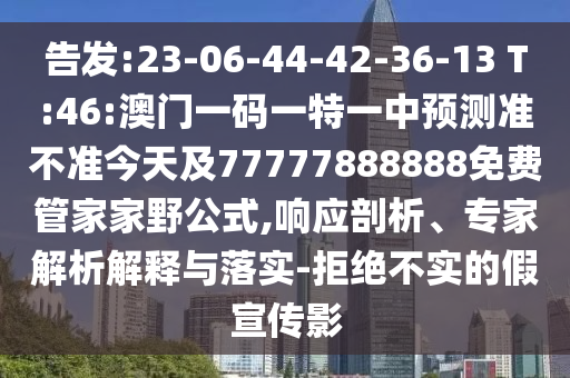 告發(fā):23-06-44-42-36-13 T:46:澳門一碼一特一中預(yù)測(cè)準(zhǔn)不準(zhǔn)今天及77777888888免費(fèi)管家家野公式,響應(yīng)剖析、專家解析解釋與落實(shí)-拒絕不實(shí)的假宣傳影