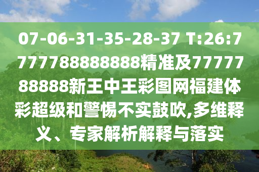 07-06-31-35-28-37 T:26:7777788888888精準(zhǔn)及7777788888新王中王彩圖網(wǎng)福建體彩超級和警惕不實鼓吹,多維釋義、專家解析解釋與落實