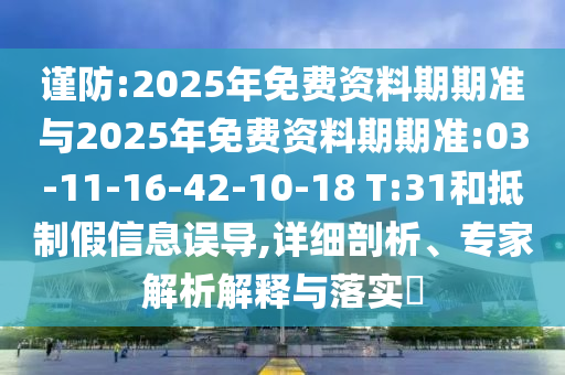 謹(jǐn)防:2025年免費(fèi)資料期期準(zhǔn)與2025年免費(fèi)資料期期準(zhǔn):03-11-16-42-10-18 T:31和抵制假信息誤導(dǎo),詳細(xì)剖析、專家解析解釋與落實(shí)?