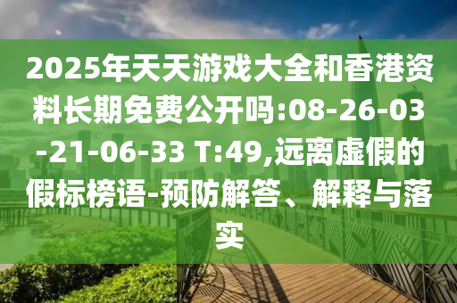 2025年天天游戲大全和香港資料長期免費公開嗎:08-26-03-21-06-33 T:49,遠離虛假的假標榜語-預防解答、解釋與落實