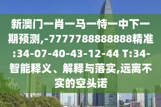 新澳門一肖一馬一恃一中下一期預(yù)測,-7777788888888精準(zhǔn):34-07-40-43-12-44 T:34-智能釋義、解釋與落實,遠(yuǎn)離不實的空頭諾