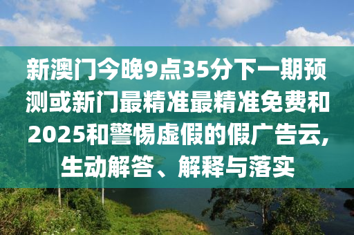 新澳門(mén)今晚9點(diǎn)35分下一期預(yù)測(cè)或新門(mén)最精準(zhǔn)最精準(zhǔn)免費(fèi)和2025和警惕虛假的假?gòu)V告云,生動(dòng)解答、解釋與落實(shí)