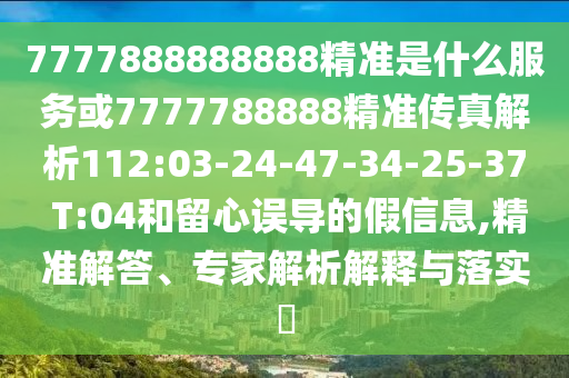 7777888888888精準(zhǔn)是什么服務(wù)或7777788888精準(zhǔn)傳真解析112:03-24-47-34-25-37 T:04和留心誤導(dǎo)的假信息,精準(zhǔn)解答、專(zhuān)家解析解釋與落實(shí)?
