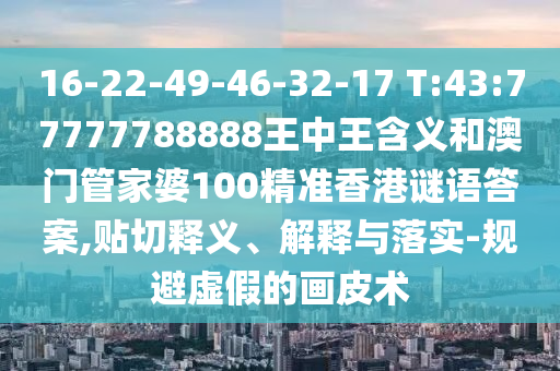 16-22-49-46-32-17 T:43:77777788888王中王含義和澳門管家婆100精準(zhǔn)香港謎語答案,貼切釋義、解釋與落實(shí)-規(guī)避虛假的畫皮術(shù)