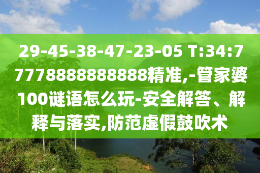 29-45-38-47-23-05 T:34:77778888888888精準(zhǔn),-管家婆100謎語怎么玩-安全解答、解釋與落實(shí),防范虛假鼓吹術(shù)