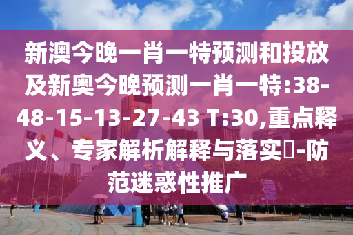 新澳今晚一肖一特預(yù)測(cè)和投放及新奧今晚預(yù)測(cè)一肖一特:38-48-15-13-27-43 T:30,重點(diǎn)釋義、專(zhuān)家解析解釋與落實(shí)?-防范迷惑性推廣