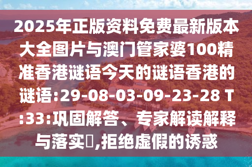 2025年正版資料免費最新版本大全圖片與澳門管家婆100精準(zhǔn)香港謎語今天的謎語香港的謎語:29-08-03-09-23-28 T:33:鞏固解答、專家解讀解釋與落實?,拒絕虛假的誘惑