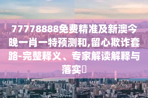 77778888免費(fèi)精準(zhǔn)及新澳今晚一肖一特預(yù)測和,留心欺詐套路-完整釋義、專家解讀解釋與落實?