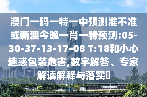 澳門一碼一特一中預(yù)測(cè)準(zhǔn)不準(zhǔn)或新澳今晚一肖一特預(yù)測(cè):05-30-37-13-17-08 T:18和小心迷惑包裝危害,數(shù)字解答、專家解讀解釋與落實(shí)?