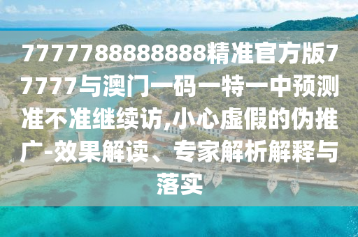7777788888888精準(zhǔn)官方版77777與澳門一碼一特一中預(yù)測準(zhǔn)不準(zhǔn)繼續(xù)訪,小心虛假的偽推廣-效果解讀、專家解析解釋與落實