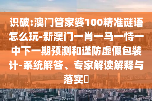 識(shí)破:澳門管家婆100精準(zhǔn)謎語怎么玩-新澳門一肖一馬一恃一中下一期預(yù)測(cè)和謹(jǐn)防虛假包裝計(jì)-系統(tǒng)解答、專家解讀解釋與落實(shí)?