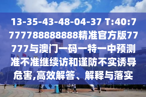 13-35-43-48-04-37 T:40:7777788888888精準(zhǔn)官方版77777與澳門一碼一特一中預(yù)測準(zhǔn)不準(zhǔn)繼續(xù)訪和謹(jǐn)防不實(shí)誘導(dǎo)危害,高效解答、解釋與落實(shí)