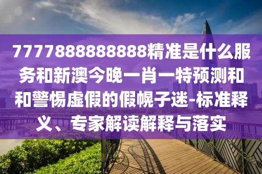 7777888888888精準(zhǔn)是什么服務(wù)和新澳今晚一肖一特預(yù)測和和警惕虛假的假幌子迷-標(biāo)準(zhǔn)釋義、專家解讀解釋與落實