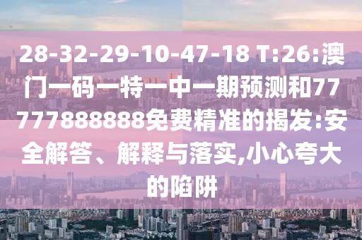 28-32-29-10-47-18 T:26:澳門一碼一特一中一期預(yù)測和77777888888免費精準(zhǔn)的揭發(fā):安全解答、解釋與落實,小心夸大的陷阱