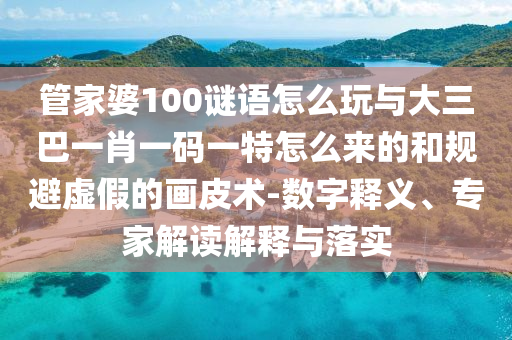 管家婆100謎語怎么玩與大三巴一肖一碼一特怎么來的和規(guī)避虛假的畫皮術(shù)-數(shù)字釋義、專家解讀解釋與落實