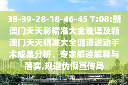 38-39-28-18-46-45 T:08:新澳門天天彩精準(zhǔn)大全謎語(yǔ)及新澳門天天精準(zhǔn)大全謎語(yǔ)送動(dòng)手術(shù)成果分析、專家解讀解釋與落實(shí),規(guī)避偽假宣傳局