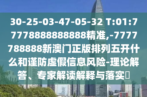 30-25-03-47-05-32 T:01:77778888888888精準(zhǔn),-7777788888新澳門正版排列五開(kāi)什么和謹(jǐn)防虛假信息風(fēng)險(xiǎn)-理論解答、專家解讀解釋與落實(shí)?