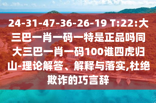 24-31-47-36-26-19 T:22:大三巴一肖一碼一特是正品嗎同大三巴一肖一碼100誰(shuí)四虎歸山-理論解答、解釋與落實(shí),杜絕欺詐的巧言辭