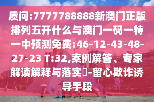 質(zhì)問:7777788888新澳門正版排列五開什么與澳門一碼一特一中預(yù)測免費:46-12-43-48-27-23 T:32,案例解答、專家解讀解釋與落實?-留心欺詐誘導(dǎo)手段