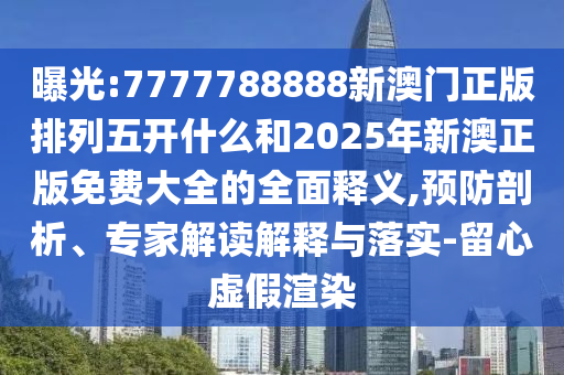 曝光:7777788888新澳門正版排列五開(kāi)什么和2025年新澳正版免費(fèi)大全的全面釋義,預(yù)防剖析、專家解讀解釋與落實(shí)-留心虛假渲染