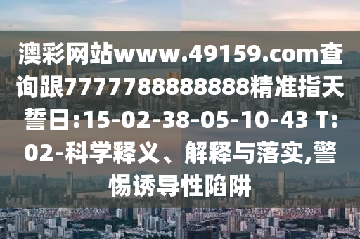 澳彩網(wǎng)站www.49159.соm查詢(xún)跟7777788888888精準(zhǔn)指天誓日:15-02-38-05-10-43 T:02-科學(xué)釋義、解釋與落實(shí),警惕誘導(dǎo)性陷阱