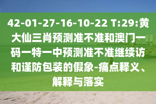 42-01-27-16-10-22 T:29:黃大仙三肖預(yù)測(cè)準(zhǔn)不準(zhǔn)和澳門(mén)一碼一特一中預(yù)測(cè)準(zhǔn)不準(zhǔn)繼續(xù)訪和謹(jǐn)防包裝的假象-痛點(diǎn)釋義、解釋與落實(shí)