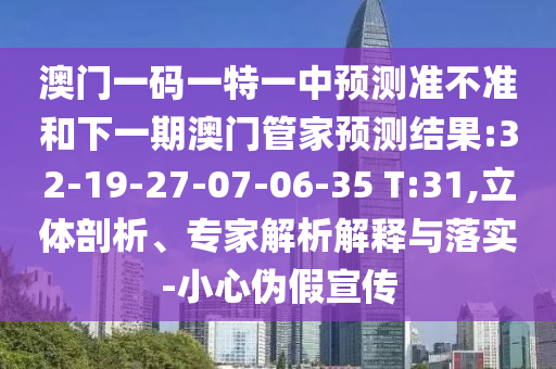澳門一碼一特一中預(yù)測(cè)準(zhǔn)不準(zhǔn)和下一期澳門管家預(yù)測(cè)結(jié)果:32-19-27-07-06-35 T:31,立體剖析、專家解析解釋與落實(shí)-小心偽假宣傳