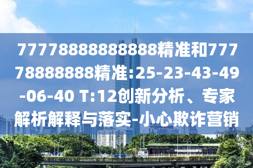 77778888888888精準(zhǔn)和77778888888精準(zhǔn):25-23-43-49-06-40 T:12創(chuàng)新分析、專家解析解釋與落實-小心欺詐營銷