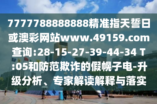 7777788888888精準(zhǔn)指天誓日或澳彩網(wǎng)站www.49159.соm查詢:28-15-27-39-44-34 T:05和防范欺詐的假幌子電-升級分析、專家解讀解釋與落實(shí)