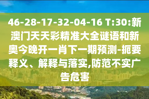 46-28-17-32-04-16 T:30:新澳門天天彩精準大全謎語和新奧今晚開一肖下一期預(yù)測-扼要釋義、解釋與落實,防范不實廣告危害