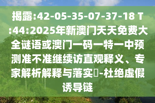 揭露:42-05-35-07-37-18 T:44:2025年新澳門天天免費大全謎語或澳門一碼一特一中預(yù)測準不準繼續(xù)訪直觀釋義、專家解析解釋與落實?-杜絕虛假誘導(dǎo)鏈